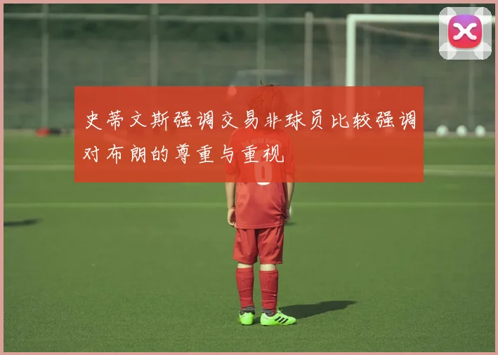 史蒂文斯强调交易非球员比较强调对布朗的尊重与重视