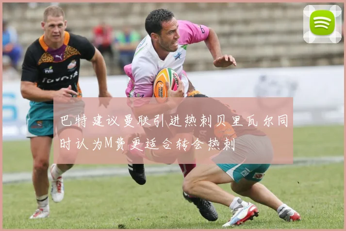 巴特建议曼联引进热刺贝里瓦尔同时认为M费更适合转会热刺