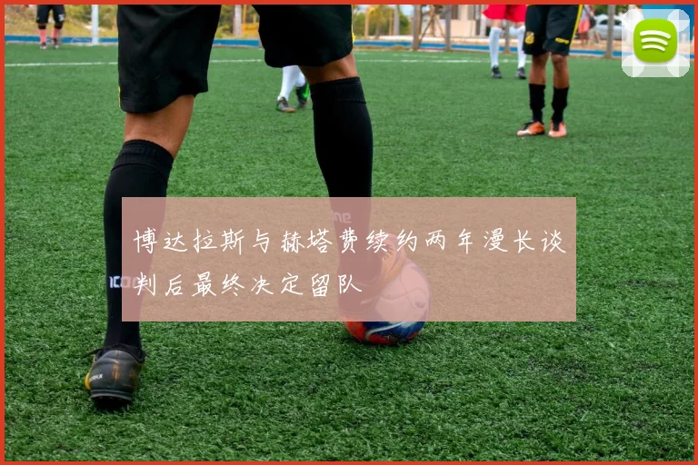 博达拉斯与赫塔费续约两年漫长谈判后最终决定留队