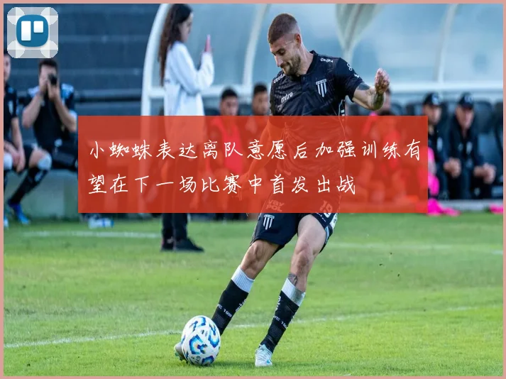 小蜘蛛表达离队意愿后加强训练有望在下一场比赛中首发出战