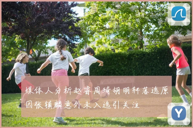 媒体人分析赵睿周琦胡明轩落选原因张镇麟意外未入选引关注