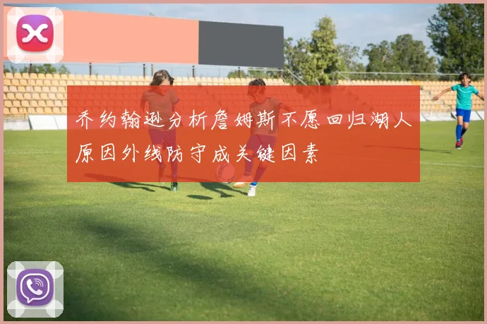 乔约翰逊分析詹姆斯不愿回归湖人原因外线防守成关键因素