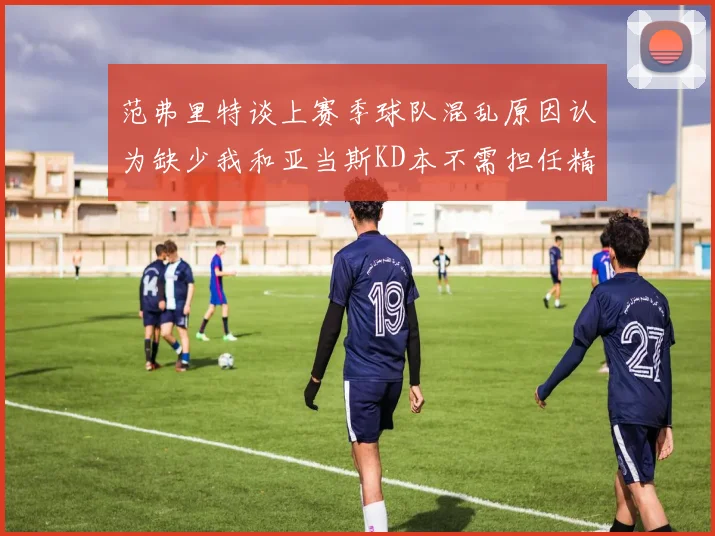 范弗里特谈上赛季球队混乱原因认为缺少我和亚当斯KD本不需担任精神领袖
