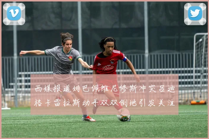 西媒报道姆巴佩维尼修斯冲突吕迪格卡雷拉斯动手双双倒地引发关注