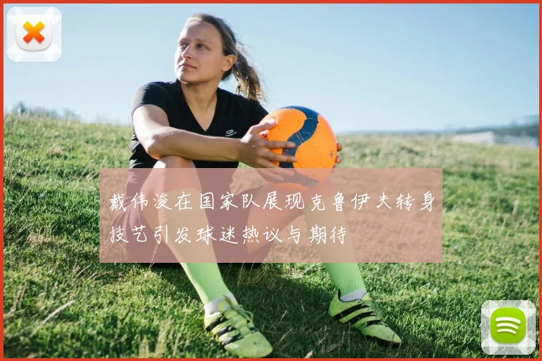 戴伟浚在国家队展现克鲁伊夫转身技艺引发球迷热议与期待