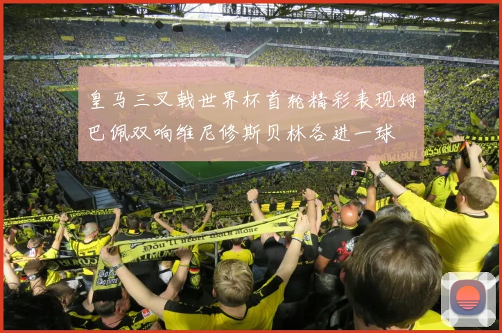 皇马三叉戟世界杯首轮精彩表现姆巴佩双响维尼修斯贝林各进一球