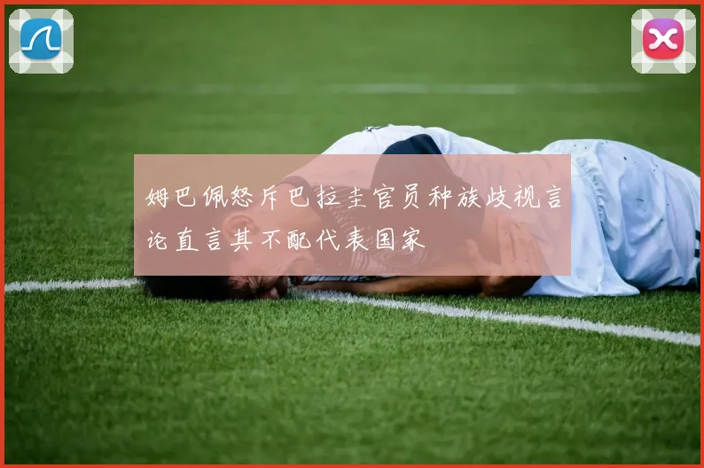 姆巴佩怒斥巴拉圭官员种族歧视言论直言其不配代表国家