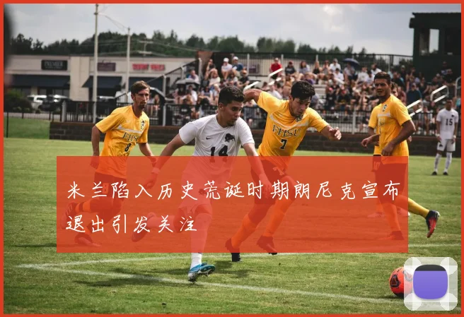 米兰陷入历史荒诞时期朗尼克宣布退出引发关注