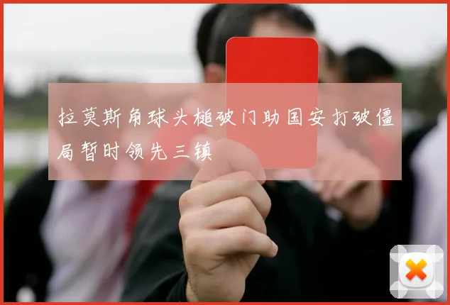 拉莫斯角球头槌破门助国安打破僵局暂时领先三镇