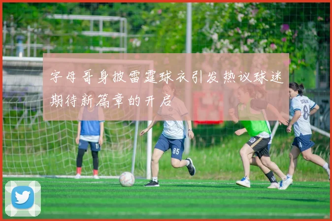 字母哥身披雷霆球衣引发热议球迷期待新篇章的开启