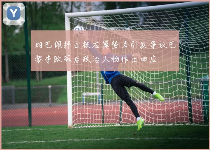 姆巴佩抨击极右翼势力引发争议巴黎夺欧冠后政治人物作出回应