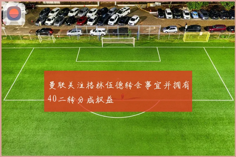 曼联关注格林伍德转会事宜并拥有40二转分成权益