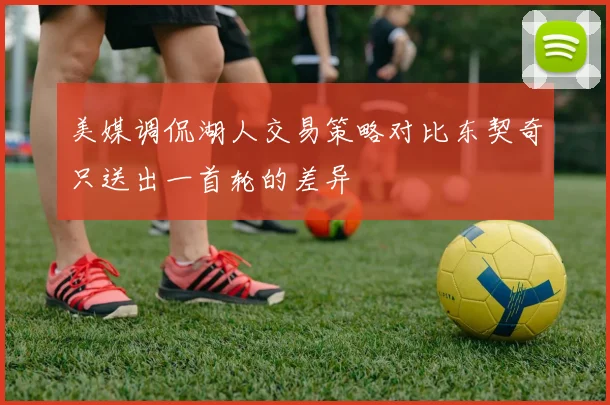 美媒调侃湖人交易策略对比东契奇只送出一首轮的差异