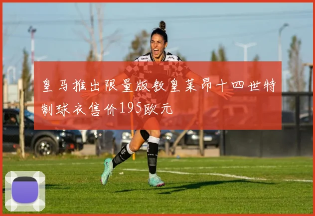 皇马推出限量版教皇莱昂十四世特制球衣售价195欧元