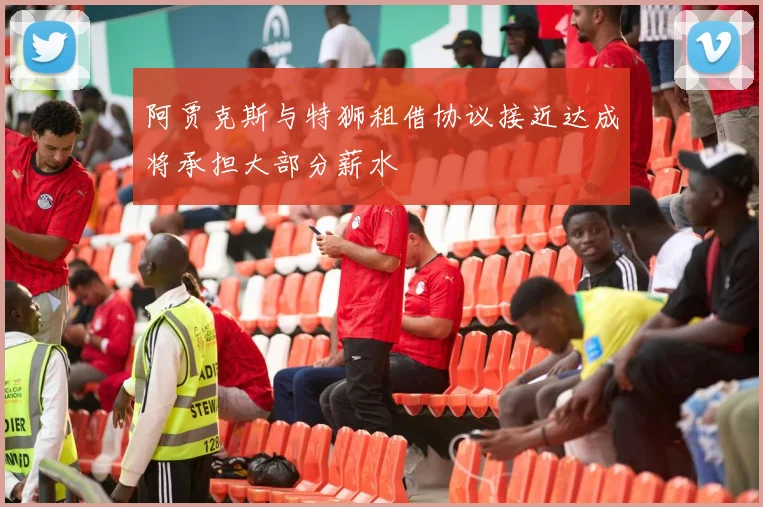 阿贾克斯与特狮租借协议接近达成将承担大部分薪水