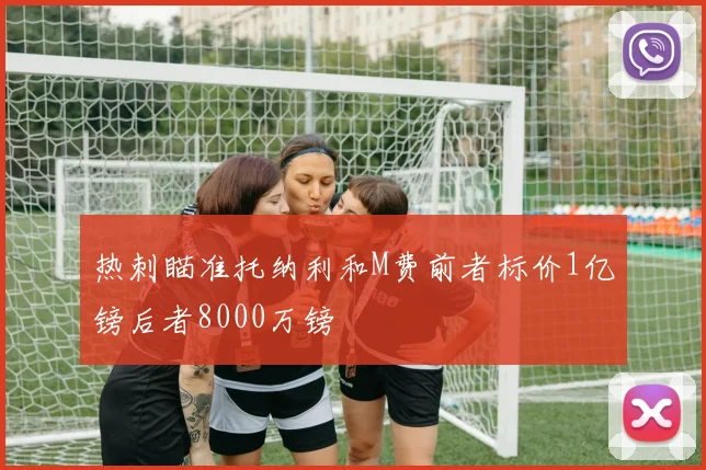 热刺瞄准托纳利和M费前者标价1亿镑后者8000万镑