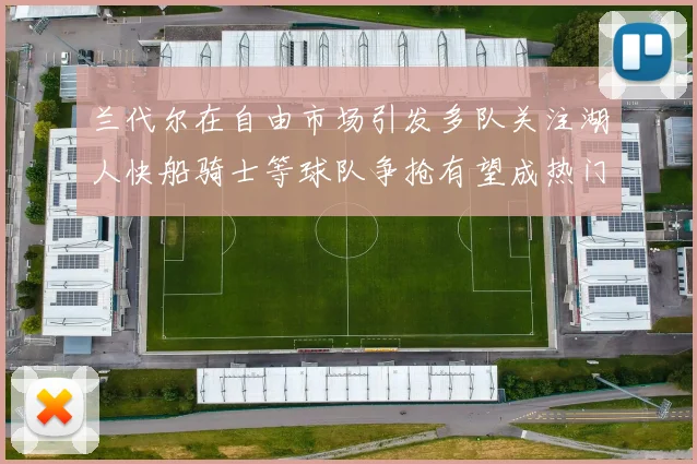 兰代尔在自由市场引发多队关注湖人快船骑士等球队争抢有望成热门球员